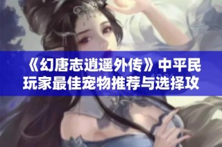 《幻唐志逍遥外传》中平民玩家最佳宠物推荐与选择攻略