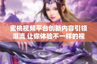 蜜桃视频平台创新内容引领潮流 让你体验不一样的视听盛宴