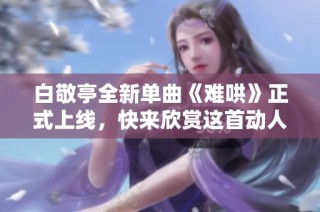 白敬亭全新单曲《难哄》正式上线，快来欣赏这首动人旋律吧