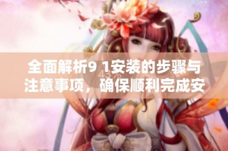 全面解析9 1安装的步骤与注意事项，确保顺利完成安装任务