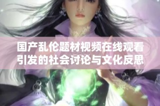 国产乱伦题材视频在线观看引发的社会讨论与文化反思探讨