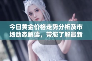 今日黄金价格走势分析及市场动态解读，带您了解最新行情资讯