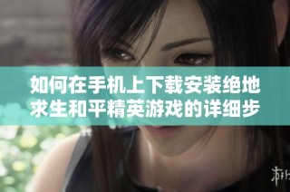 如何在手机上下载安装绝地求生和平精英游戏的详细步骤指南