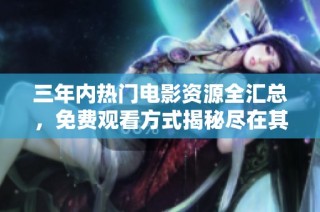三年内热门电影资源全汇总，免费观看方式揭秘尽在其中