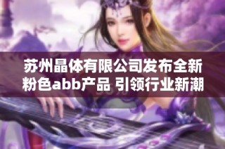 苏州晶体有限公司发布全新粉色abb产品 引领行业新潮流