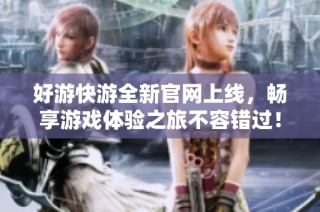 好游快游全新官网上线，畅享游戏体验之旅不容错过！