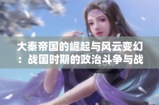 大秦帝国的崛起与风云变幻：战国时期的政治斗争与战争策略分析