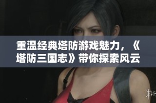 重温经典塔防游戏魅力，《塔防三国志》带你探索风云对决新体验
