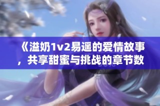 《溢奶1v2易遥的爱情故事，共享甜蜜与挑战的章节数揭秘》