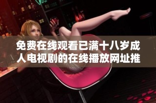 免费在线观看已满十八岁成人电视剧的在线播放网址推荐