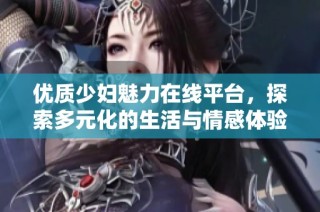 优质少妇魅力在线平台，探索多元化的生活与情感体验