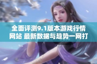 全面评测9.1版本游戏行情网站 最新数据与趋势一网打尽