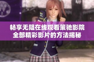 畅享无阻在线观看策驰影院全部精彩影片的方法揭秘