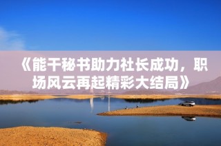 《能干秘书助力社长成功，职场风云再起精彩大结局》