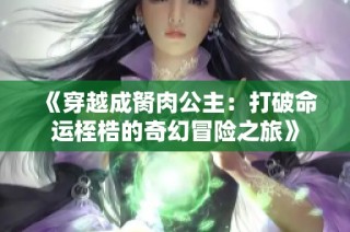 《穿越成胬肉公主：打破命运桎梏的奇幻冒险之旅》