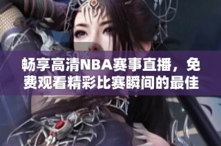 畅享高清NBA赛事直播，免费观看精彩比赛瞬间的最佳平台