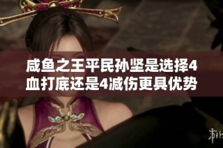 咸鱼之王平民孙坚是选择4血打底还是4减伤更具优势