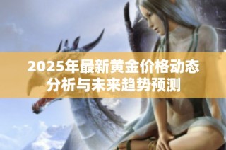 2025年最新黄金价格动态分析与未来趋势预测