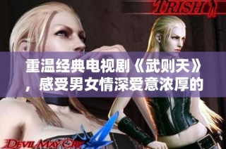 重温经典电视剧《武则天》，感受男女情深爱意浓厚的传奇故事