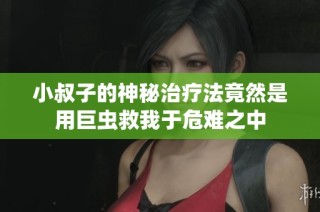 小叔子的神秘治疗法竟然是用巨虫救我于危难之中