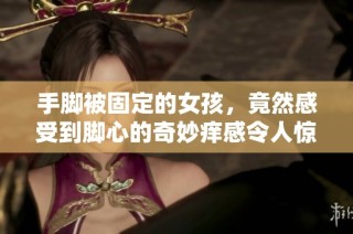 手脚被固定的女孩，竟然感受到脚心的奇妙痒感令人惊奇