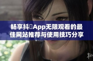 畅享抖抈App无限观看的最佳网站推荐与使用技巧分享