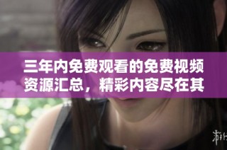 三年内免费观看的免费视频资源汇总，精彩内容尽在其中