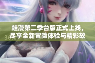 蛙漫第二季台版正式上线，尽享全新冒险体验与精彩故事 