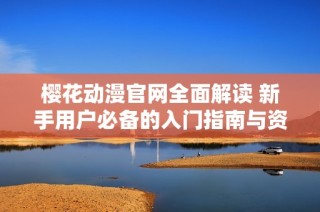 樱花动漫官网全面解读 新手用户必备的入门指南与资源介绍