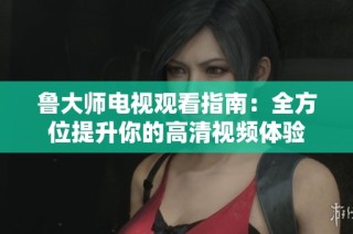 鲁大师电视观看指南：全方位提升你的高清视频体验