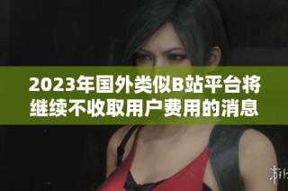 2023年国外类似B站平台将继续不收取用户费用的消息分析