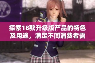 探索18款升级版产品的特色及用途，满足不同消费者需求