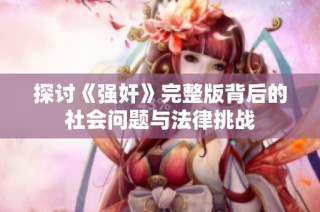 探讨《强奸》完整版背后的社会问题与法律挑战