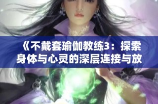 《不戴套瑜伽教练3：探索身体与心灵的深层连接与放松之旅》