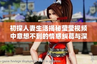 初探人妻生活揭秘莹莹视频中意想不到的情感纠葛与深度交流