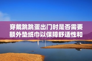 穿戴跳跳蛋出门时是否需要额外垫纸巾以保障舒适性和卫生问题