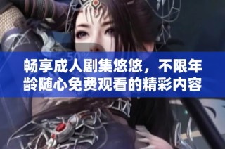 畅享成人剧集悠悠，不限年龄随心免费观看的精彩内容