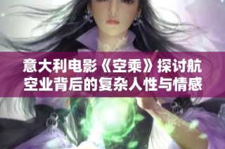 意大利电影《空乘》探讨航空业背后的复杂人性与情感纠葛