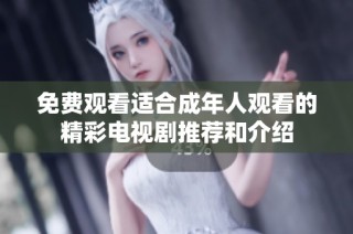 免费观看适合成年人观看的精彩电视剧推荐和介绍