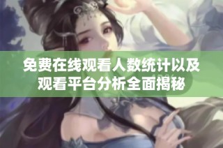 免费在线观看人数统计以及观看平台分析全面揭秘