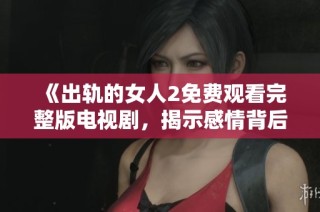 《出轨的女人2免费观看完整版电视剧，揭示感情背后的真相与冲突》
