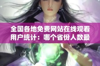 全国各地免费网站在线观看用户统计：哪个省份人数最多呢