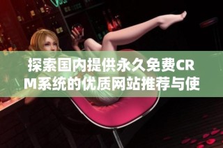 探索国内提供永久免费CRM系统的优质网站推荐与使用攻略