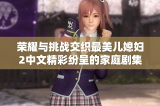 荣耀与挑战交织最美儿媳妇2中文精彩纷呈的家庭剧集再度来袭