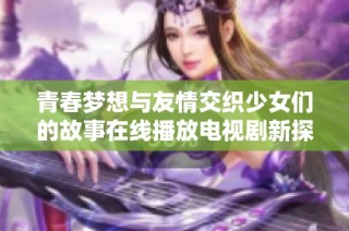 青春梦想与友情交织少女们的故事在线播放电视剧新探险
