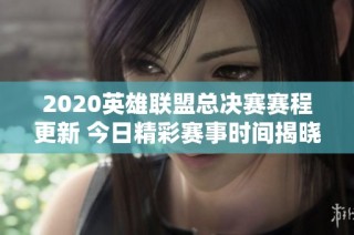 2020英雄联盟总决赛赛程更新 今日精彩赛事时间揭晓