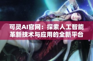 可灵AI官网：探索人工智能革新技术与应用的全新平台
