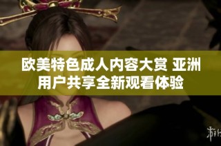 欧美特色成人内容大赏 亚洲用户共享全新观看体验