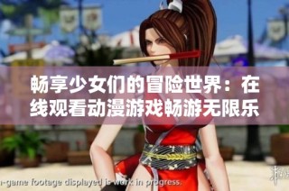 畅享少女们的冒险世界：在线观看动漫游戏畅游无限乐趣