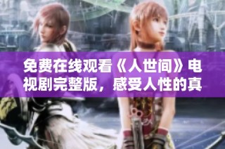 免费在线观看《人世间》电视剧完整版，感受人性的真实与生活的温暖